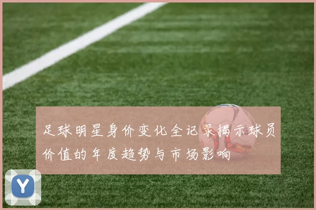 足球明星身价变化全记录揭示球员价值的年度趋势与市场影响