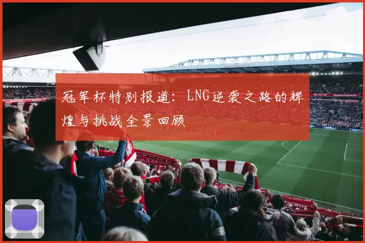 冠军杯特别报道：LNG逆袭之路的辉煌与挑战全景回顾