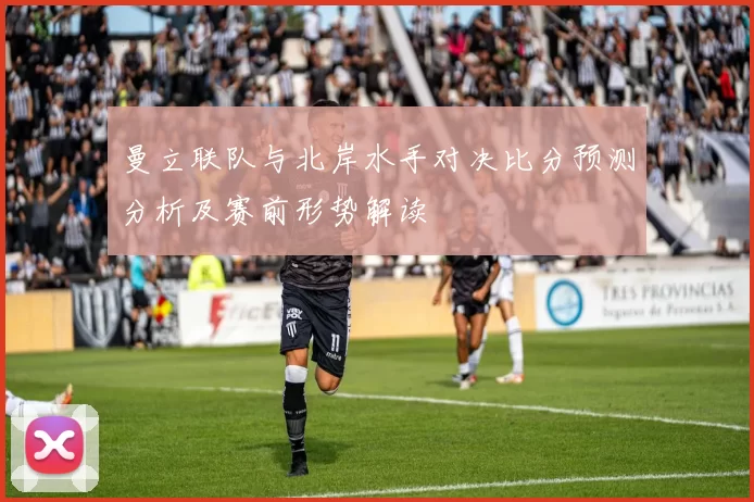 曼立联队与北岸水手对决比分预测分析及赛前形势解读