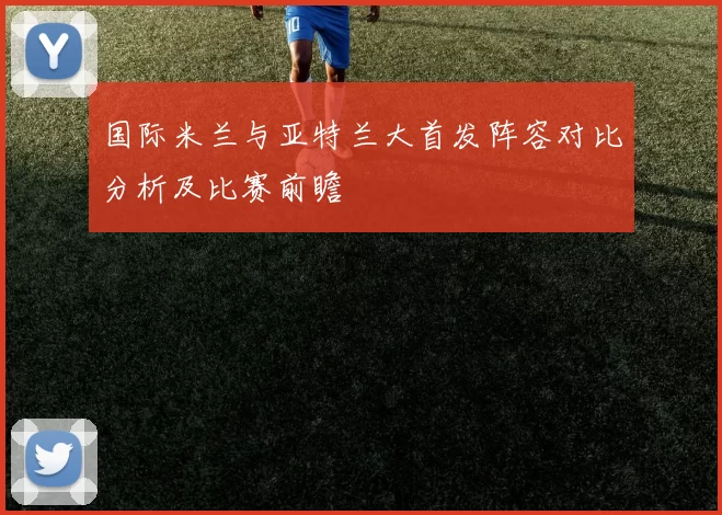 国际米兰与亚特兰大首发阵容对比分析及比赛前瞻