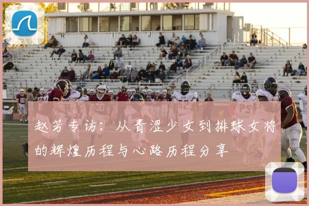 赵芳专访：从青涩少女到排球女将的辉煌历程与心路历程分享