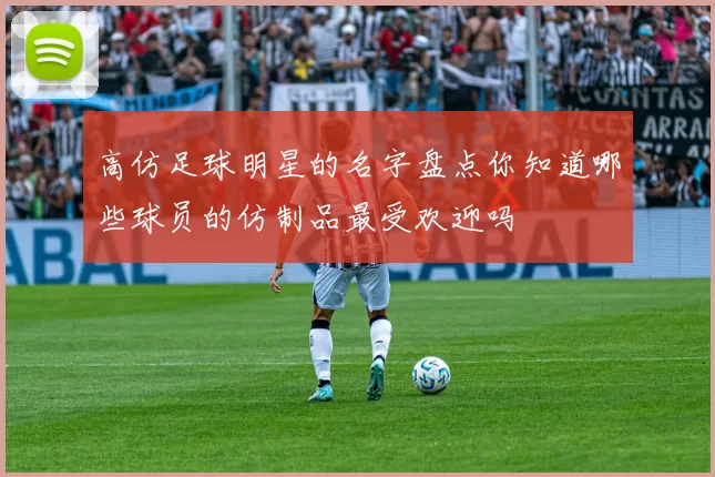 高仿足球明星的名字盘点你知道哪些球员的仿制品最受欢迎吗