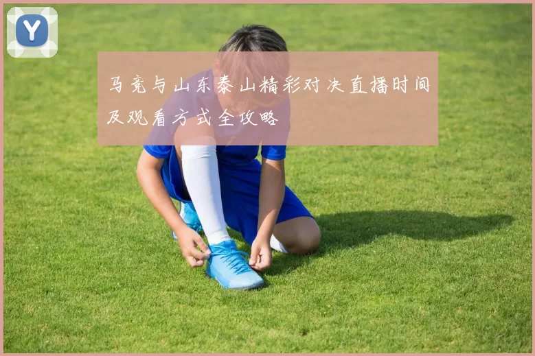 马竞与山东泰山精彩对决直播时间及观看方式全攻略