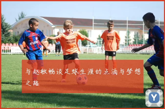 与赵敏畅谈足球生涯的点滴与梦想之路