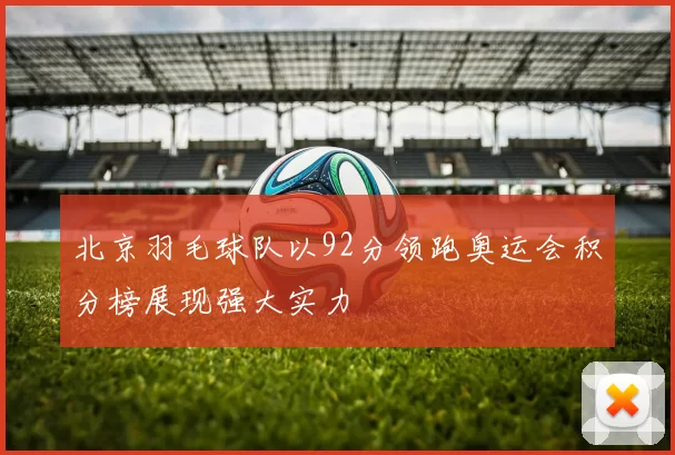 北京羽毛球队以92分领跑奥运会积分榜展现强大实力