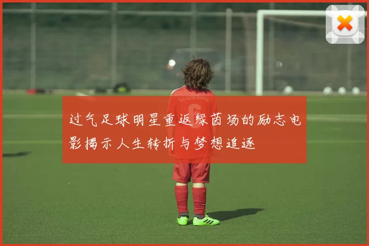 过气足球明星重返绿茵场的励志电影揭示人生转折与梦想追逐