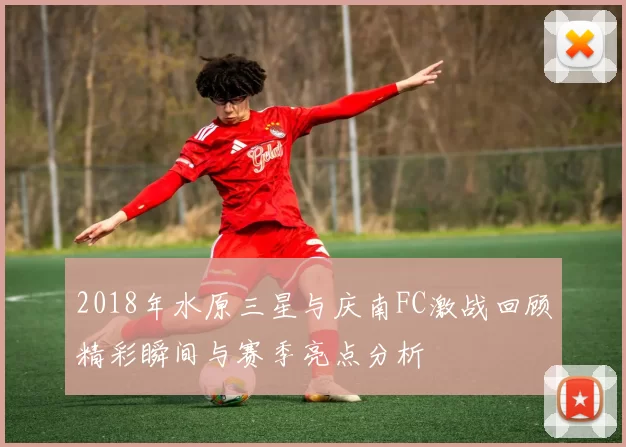 2018年水原三星与庆南FC激战回顾精彩瞬间与赛季亮点分析