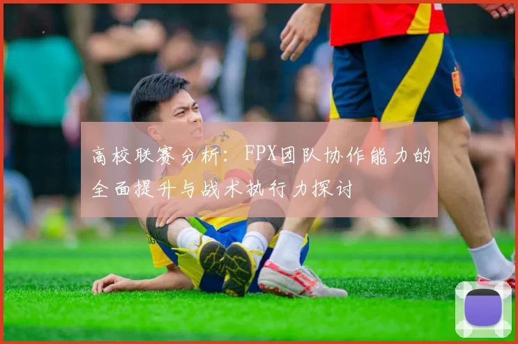 高校联赛分析：FPX团队协作能力的全面提升与战术执行力探讨
