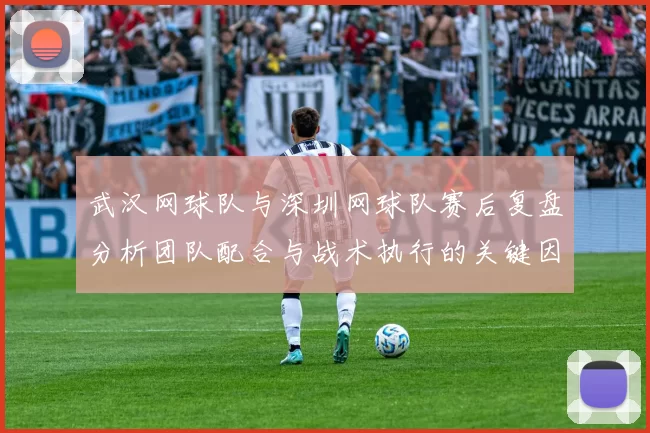 武汉网球队与深圳网球队赛后复盘分析团队配合与战术执行的关键因素