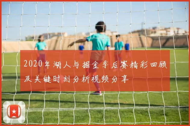 2020年湖人与掘金季后赛精彩回顾及关键时刻分析视频分享