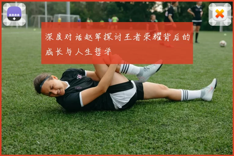 深度对话赵军探讨王者荣耀背后的成长与人生哲学